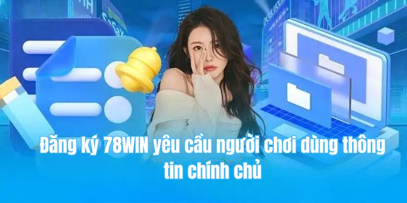 Đăng ký 78WIN yêu cầu người chơi dùng thông tin chính chủ